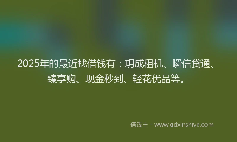 2025年的最近找借钱有：玥成租机、瞬信贷通、臻享购、现金秒到、轻花优品等。