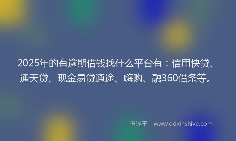 2025年的有逾期借钱找什么平台有：信用快贷、通天贷、现金易贷通途、嗨购、融360借条等。