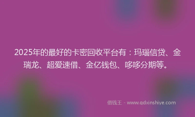 2025年的最好的卡密回收平台有：玛瑙信贷、金瑞龙、超爱速借、金亿钱包、哆哆分期等。