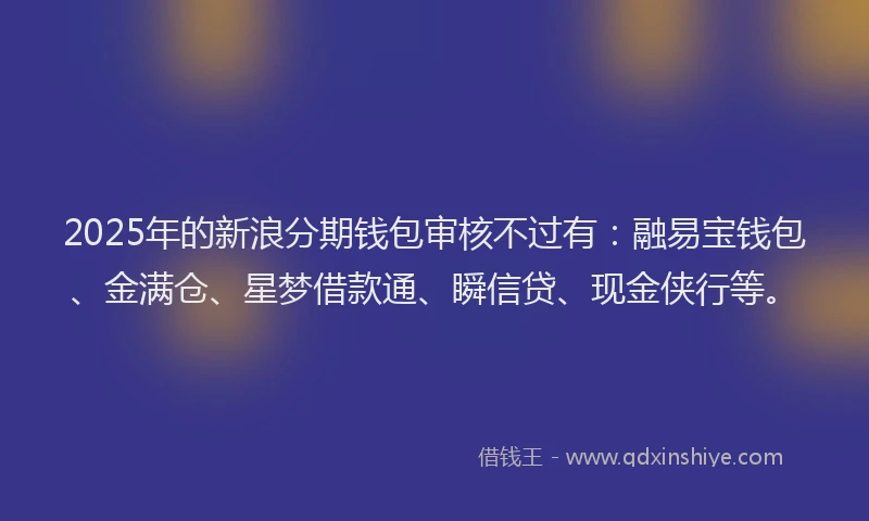 2025年的新浪分期钱包审核不过有：融易宝钱包、金满仓、星梦借款通、瞬信贷、现金侠行等。