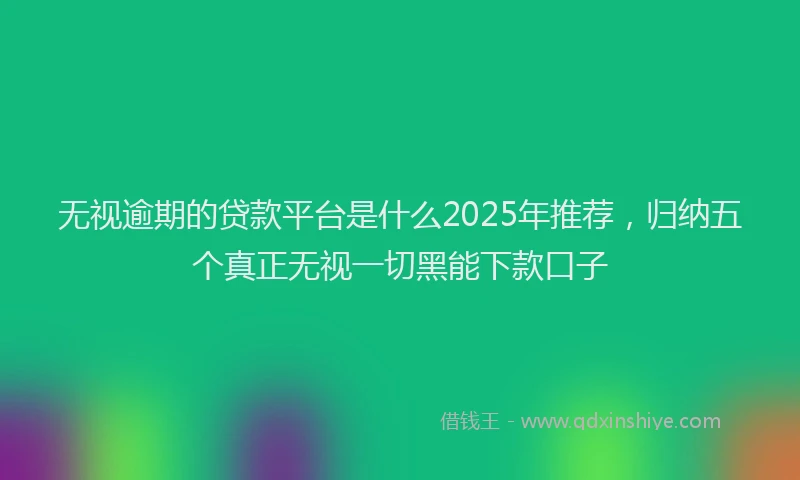 无视逾期的贷款平台是什么2025年推荐，归纳五个真正无视一切黑能下款口子