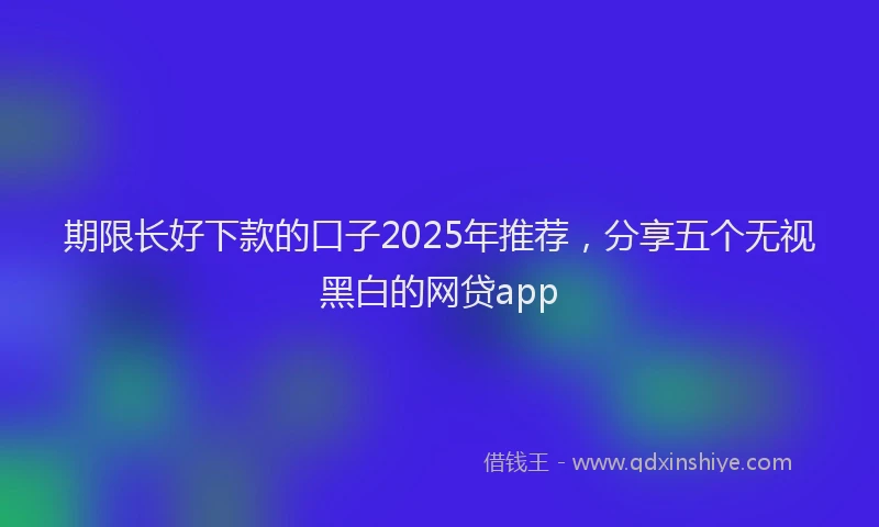 期限长好下款的口子2025年推荐，分享五个无视黑白的网贷app