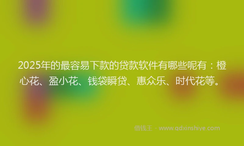 2025年的最容易下款的贷款软件有哪些呢有：橙心花、盈小花、钱袋瞬贷、惠众乐、时代花等。