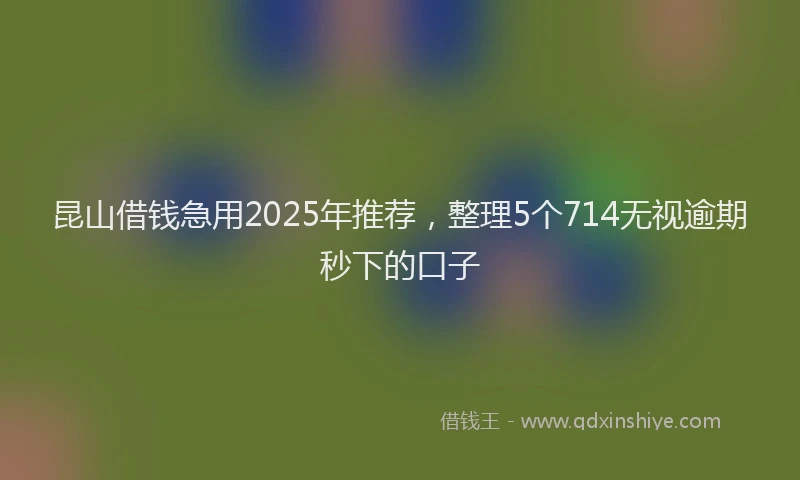 昆山借钱急用2025年推荐，整理5个714无视逾期秒下的口子