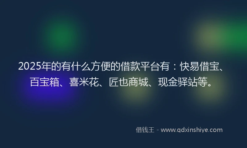 2025年的有什么方便的借款平台有：快易借宝、百宝箱、喜米花、匠也商城、现金驿站等。