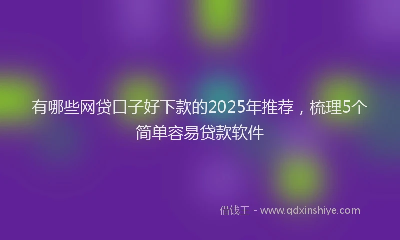 有哪些网贷口子好下款的2025年推荐，梳理5个简单容易贷款软件