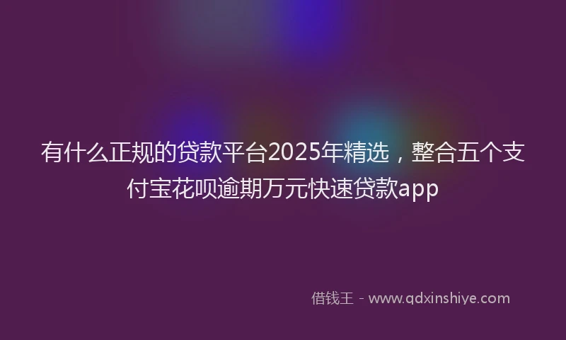 有什么正规的贷款平台2025年精选，整合五个支付宝花呗逾期万元快速贷款app