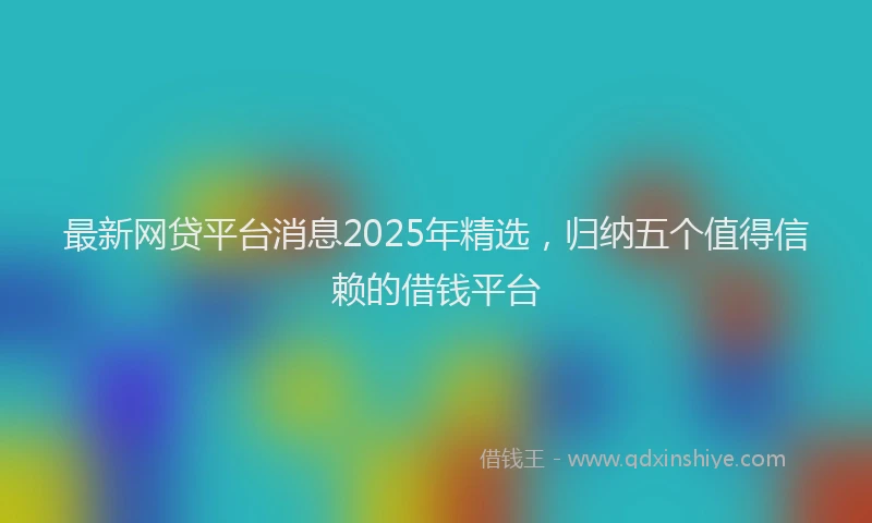 最新网贷平台消息2025年精选，归纳五个值得信赖的借钱平台