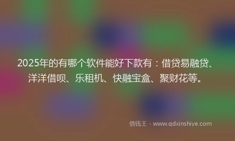 2025年的有哪个软件能好下款有：借贷易融贷、洋洋借呗、乐租机、快融宝盒、聚财花等。