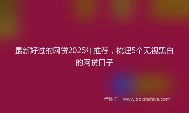 最新好过的网贷2025年推荐，梳理5个无视黑白的网贷口子