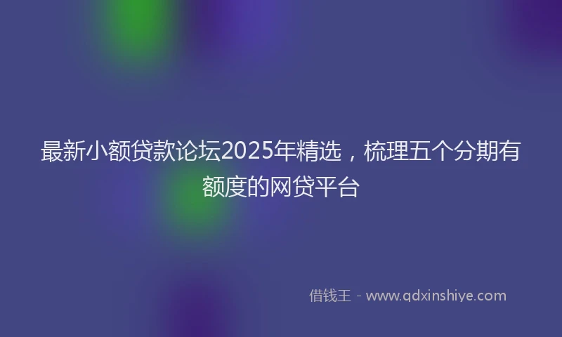 最新小额贷款论坛2025年精选，梳理五个分期有额度的网贷平台
