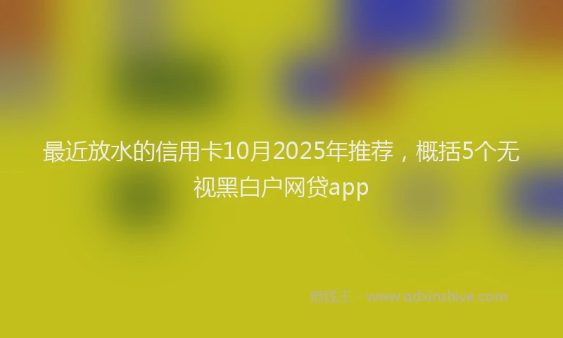 最近放水的信用卡10月2025年推荐，概括5个无视黑白户网贷app