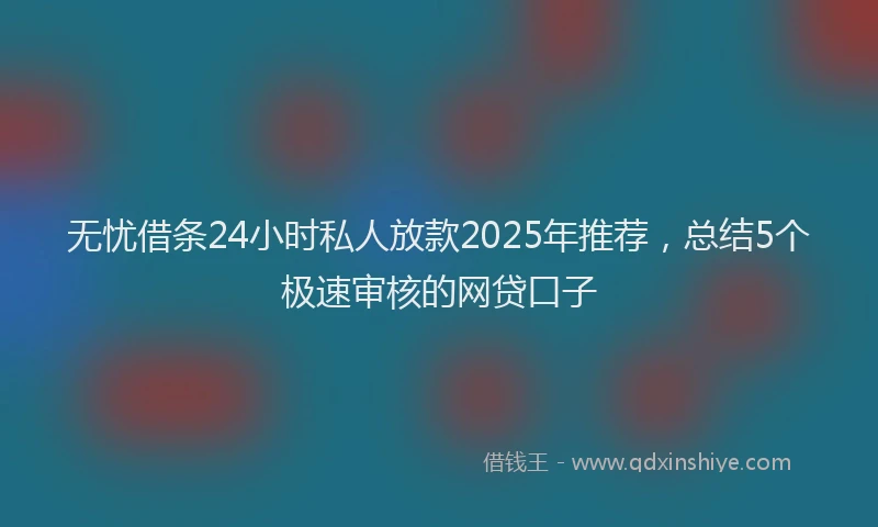 无忧借条24小时私人放款2025年推荐，总结5个极速审核的网贷口子