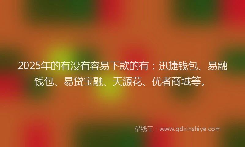 2025年的有没有容易下款的有：迅捷钱包、易融钱包、易贷宝融、天源花、优者商城等。