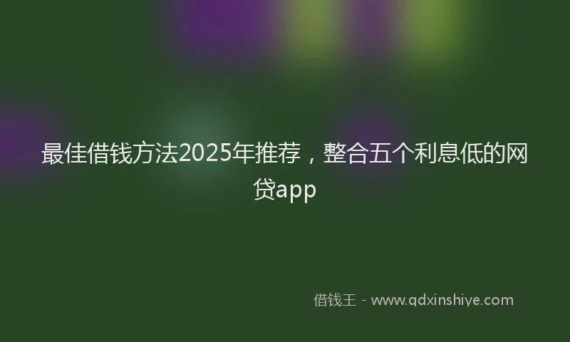 最佳借钱方法2025年推荐，整合五个利息低的网贷app