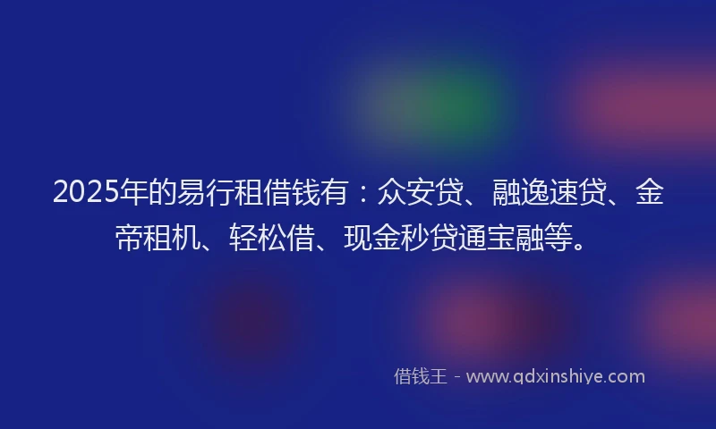 2025年的易行租借钱有：众安贷、融逸速贷、金帝租机、轻松借、现金秒贷通宝融等。