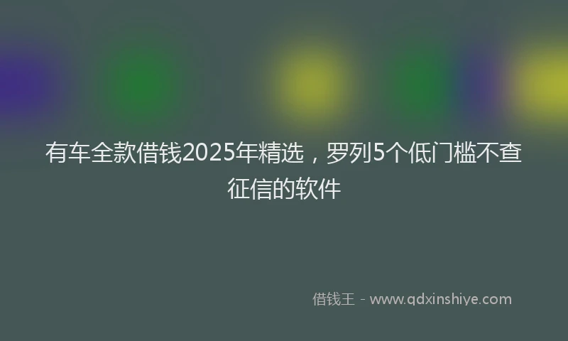 有车全款借钱2025年精选，罗列5个低门槛不查征信的软件