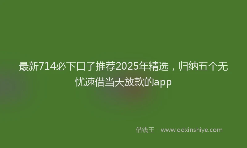 最新714必下口子推荐2025年精选，归纳五个无忧速借当天放款的app