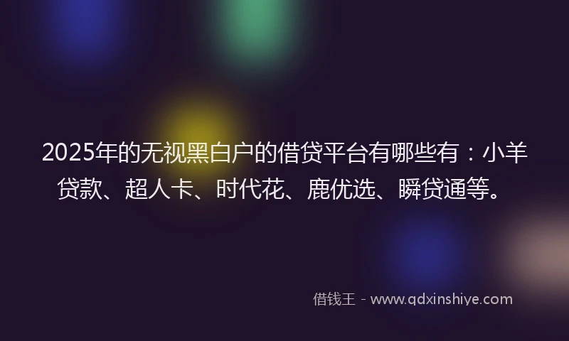2025年的无视黑白户的借贷平台有哪些有：小羊贷款、超人卡、时代花、鹿优选、瞬贷通等。