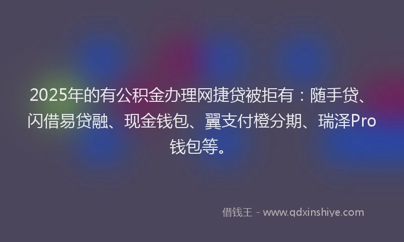 2025年的有公积金办理网捷贷被拒有：随手贷、闪借易贷融、现金钱包、翼支付橙分期、瑞泽Pro钱包等。