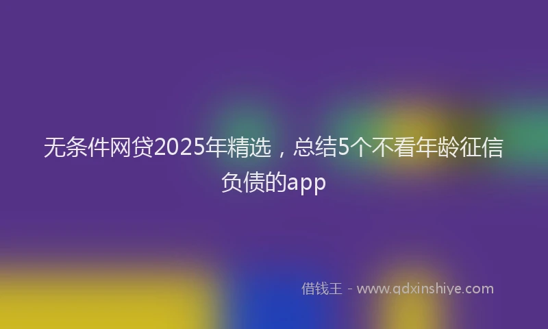 无条件网贷2025年精选，总结5个不看年龄征信负债的app