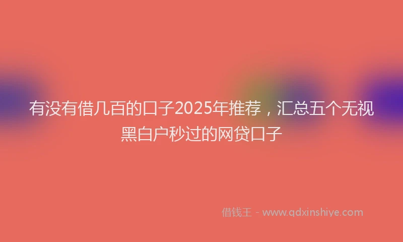 有没有借几百的口子2025年推荐，汇总五个无视黑白户秒过的网贷口子