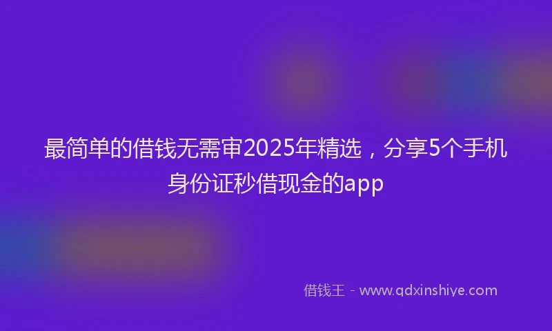 最简单的借钱无需审2025年精选，分享5个手机身份证秒借现金的app