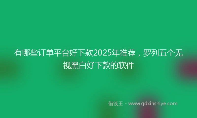 有哪些订单平台好下款2025年推荐，罗列五个无视黑白好下款的软件