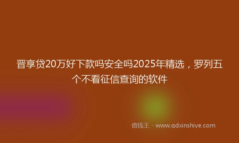 晋享贷20万好下款吗安全吗2025年精选，罗列五个不看征信查询的软件