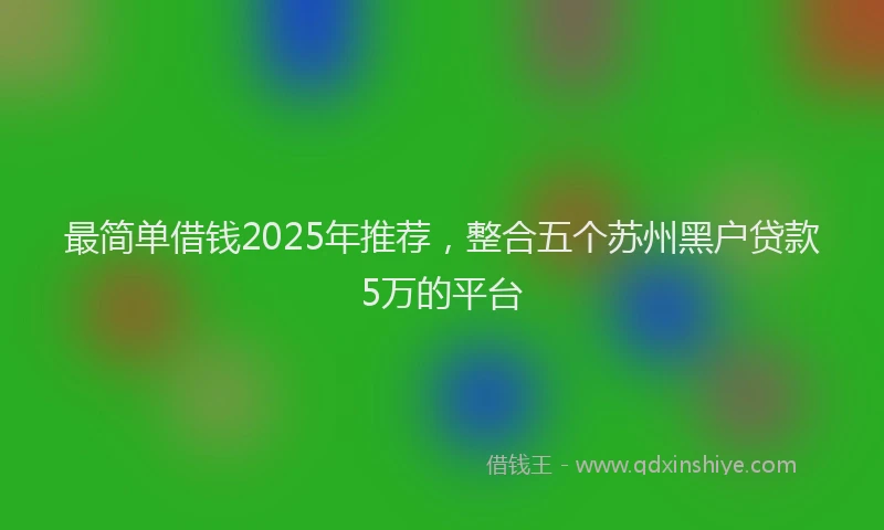最简单借钱2025年推荐，整合五个苏州黑户贷款5万的平台