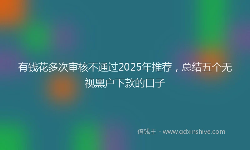 有钱花多次审核不通过2025年推荐，总结五个无视黑户下款的口子