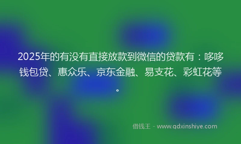 2025年的有没有直接放款到微信的贷款有：哆哆钱包贷、惠众乐、京东金融、易支花、彩虹花等。