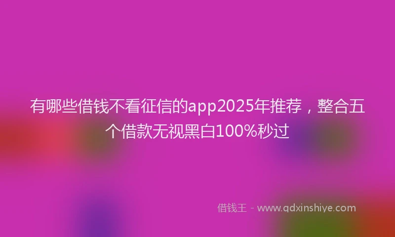 有哪些借钱不看征信的app2025年推荐，整合五个借款无视黑白100%秒过