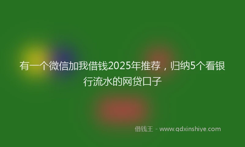 有一个微信加我借钱2025年推荐，归纳5个看银行流水的网贷口子