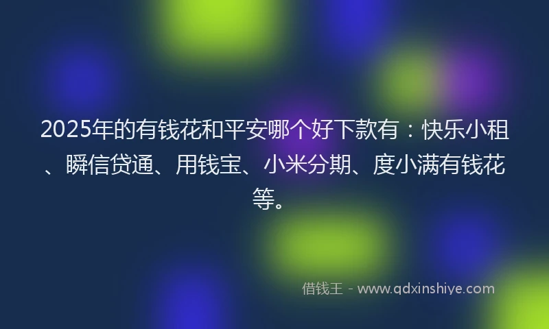 2025年的有钱花和平安哪个好下款有：快乐小租、瞬信贷通、用钱宝、小米分期、度小满有钱花等。