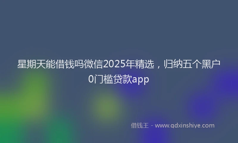 星期天能借钱吗微信2025年精选，归纳五个黑户0门槛贷款app