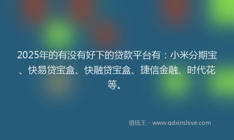 2025年的有没有好下的贷款平台有：小米分期宝、快易贷宝盒、快融贷宝盒、捷信金融、时代花等。