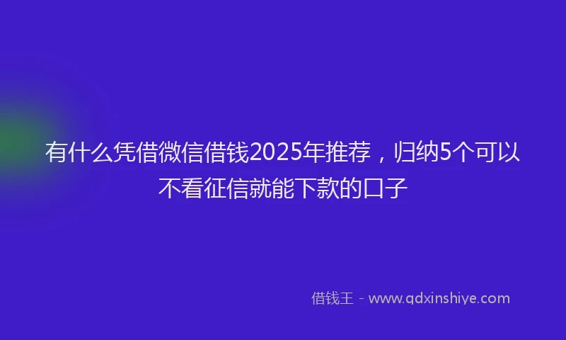 有什么凭借微信借钱2025年推荐，归纳5个可以不看征信就能下款的口子