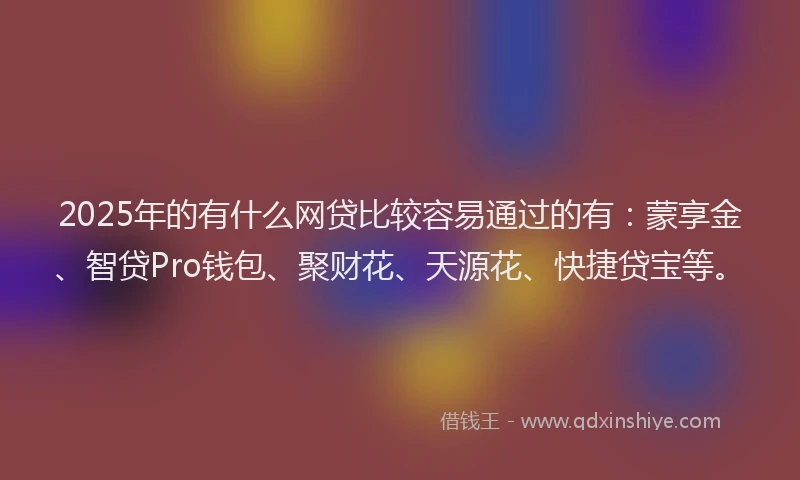 2025年的有什么网贷比较容易通过的有：蒙享金、智贷Pro钱包、聚财花、天源花、快捷贷宝等。