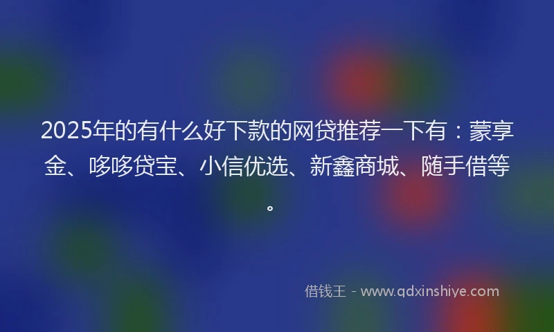 2025年的有什么好下款的网贷推荐一下有：蒙享金、哆哆贷宝、小信优选、新鑫商城、随手借等。