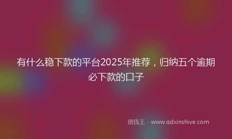 有什么稳下款的平台2025年推荐，归纳五个逾期必下款的口子
