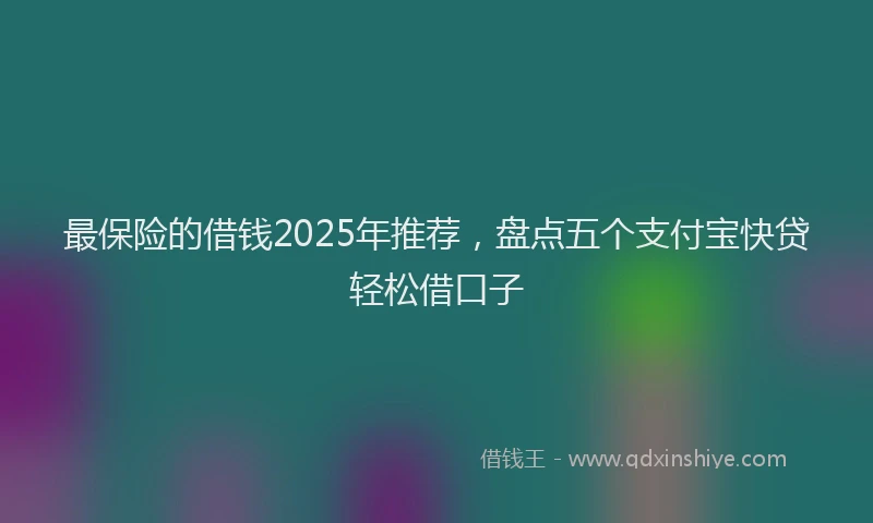 最保险的借钱2025年推荐，盘点五个支付宝快贷轻松借口子