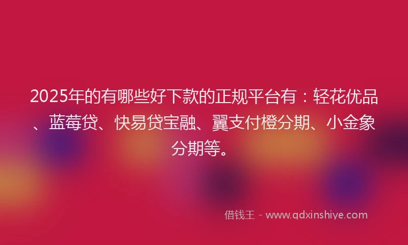 2025年的有哪些好下款的正规平台有：轻花优品、蓝莓贷、快易贷宝融、翼支付橙分期、小金象分期等。