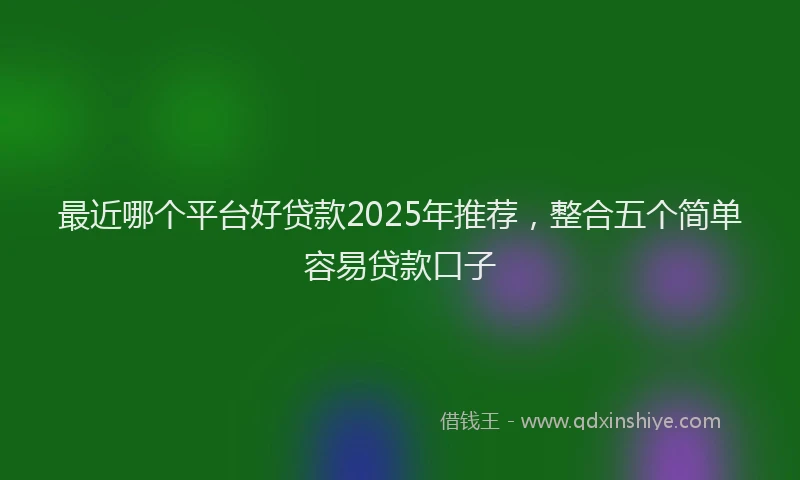 最近哪个平台好贷款2025年推荐，整合五个简单容易贷款口子