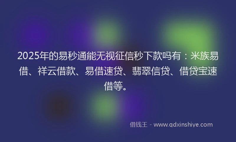 2025年的易秒通能无视征信秒下款吗有：米族易借、祥云借款、易借速贷、翡翠信贷、借贷宝速借等。