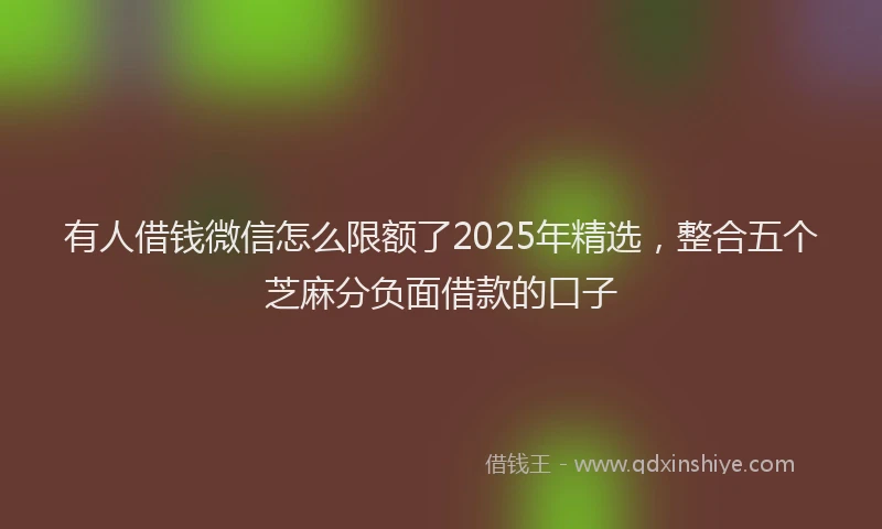 有人借钱微信怎么限额了2025年精选，整合五个芝麻分负面借款的口子