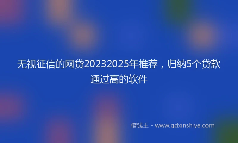 无视征信的网贷20232025年推荐，归纳5个贷款通过高的软件