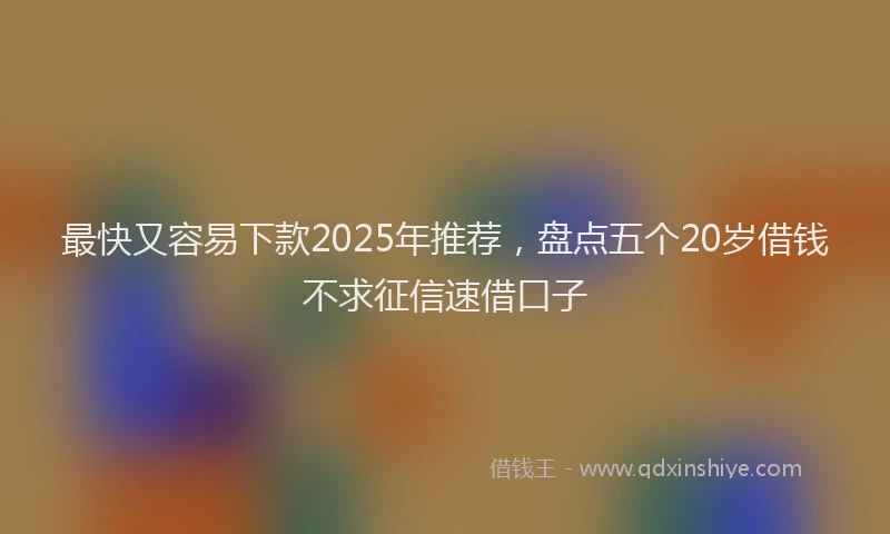 最快又容易下款2025年推荐，盘点五个20岁借钱不求征信速借口子