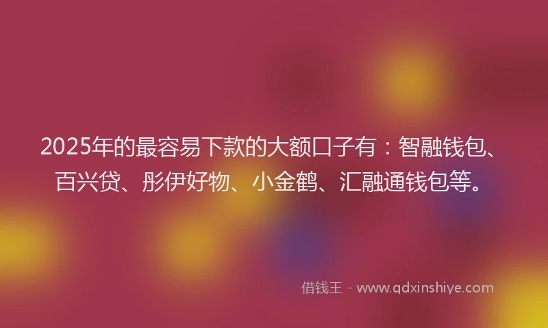 2025年的最容易下款的大额口子有：智融钱包、百兴贷、彤伊好物、小金鹤、汇融通钱包等。