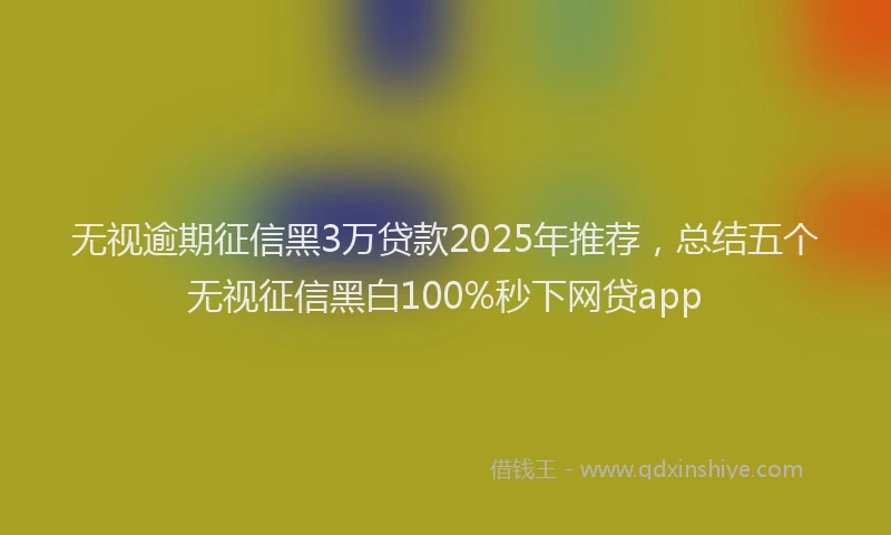 无视逾期征信黑3万贷款2025年推荐，总结五个无视征信黑白100%秒下网贷app